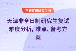 2026天津非全日制研究生复试难度分析，难点、备考方案