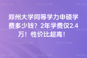 郑州大学同等学力申硕学费多少钱？2 年学费仅2.4万！性价比超高！