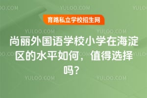 尚丽外国语学校小学在海淀区的水平如何，值得选择吗？