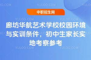 廊坊华航艺术学校校园环境与实训条件，初中生家长实地考察参考