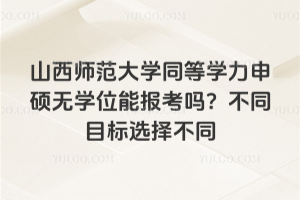 山西师范大学同等学力申硕无学位能报考吗？不同目标选择不同