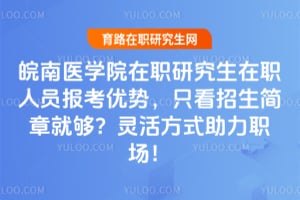 皖南医学院在职研究生在职人员报考优势，只看招生简章就够？灵活方式助力职场！