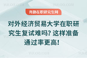 对外经济贸易大学在职研究生复试难吗？这样准备通过率更高！