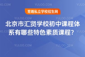 北京市汇贤学校初中课程体系有哪些特色素质课程？