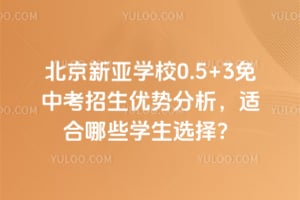 北京新亚学校0.5+3免中考招生优势分析，适合哪些学生选择？