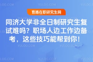 同济大学非全日制研究生复试难吗？职场人边工作边备考，这些技巧能帮到你！