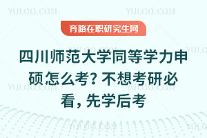 四川师范大学同等学力申硕怎么考？不想考研必看，先学后考，通过率超60%