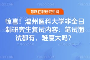 惊喜！温州医科大学非全日制研究生复试内容：笔试面试都有，难度大吗？