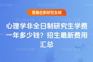 心理学非全日制研究生学费一年多少钱?2026招生最新费用汇总