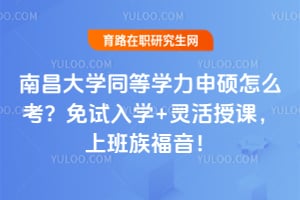 南昌大学同等学力申硕怎么考？免试入学+灵活授课，上班族福音！