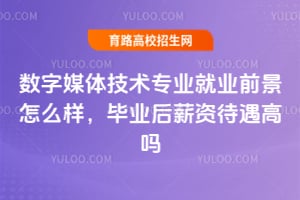 数字媒体技术专业就业前景怎么样？毕业后薪资待遇高吗？