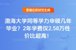 渤海大学同等学力申硕几年毕业？2年学费仅2.58万性价比超高！