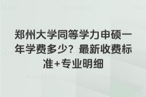 郑州大学同等学力申硕一年学费多少？2026最新收费标准+专业明细