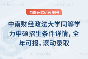 中南财经政法大学同等学力申硕招生条件详情，全年可报，滚动录取
