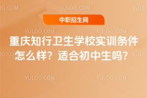 重庆知行卫生学校实训条件怎么样？适合初中生吗？
