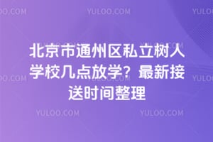北京市通州区私立树人学校几点放学？2026年最新接送时间整理