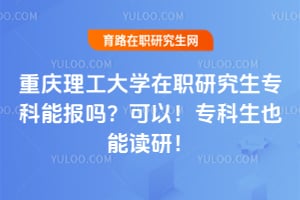 重庆理工大学在职研究生专科能报吗？可以！专科生也能读研！