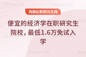 便宜的经济学在职研究生院校，最低1.6万免试入学
