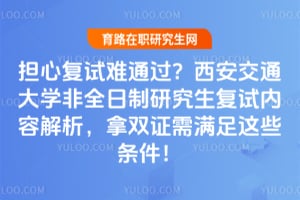 担心复试难通过？西安交通大学非全日制研究生复试内容解析，拿双证需满足这些条件！