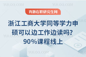 浙江工商大学同等学力申硕可以边工作边读吗？90%课程线上，周末仅集中2天