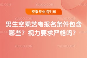 男生空乘藝考報名條件包含哪些?視力要求嚴格嗎?