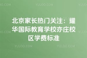 北京家长热门关注:耀华国际教育学校亦庄校区2026年学费标准
