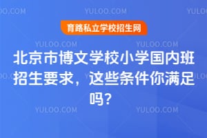 北京市博文学校小学国内班招生要求，这些条件你满足吗？
