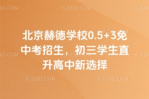 北京赫德学校0.5+3免中考招生，初三学生直升高中新选择