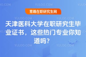 2026天津医科大学在职研究生毕业证书，这些热门专业你知道吗？