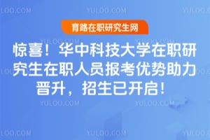 惊喜！华中科技大学在职研究生在职人员报考优势助力晋升，2026年招生已开启！