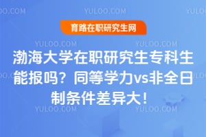 渤海大学在职研究生专科生能报吗？同等学力vs非全日制条件差异大！