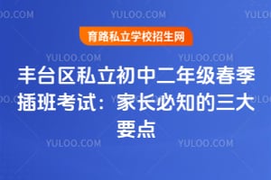 丰台区私立初中二年级春季插班考试:家长必知的三大要点