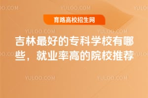 吉林最好的专科学校有哪些？就业率高的院校推荐