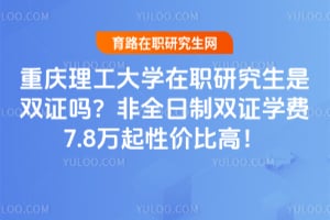 重庆理工大学在职研究生是双证吗？非全日制双证学费7.8万起性价比高！