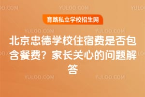 北京忠德学校住宿费是否包含餐费?家长关心的问题解答