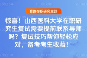 惊喜！山西医科大学在职研究生复试需要提前联系导师吗？2026复试技巧帮你轻松应对，备考考生收藏！