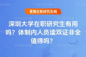 深圳大学8在职研究生有用吗？体制内人员读双证非全值得吗？