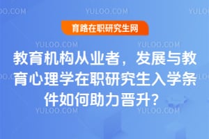 教育机构从业者，发展与教育心理学在职研究生入学条件如何助力晋升？