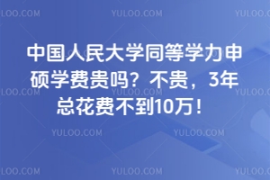 中国人民大学同等学力申硕学费贵吗？不贵，3年总花费不到10万！