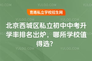 2026年北京西城区私立初中中考升学率排名出炉,哪所学校值得选?