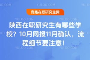 陕西在职研究生有哪些学校?10月网报11月确认,流程细节要注意!