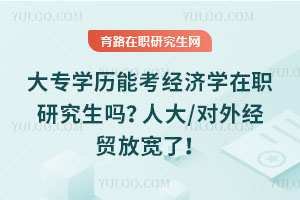 大专学历能考经济学在职研究生吗？人大/对外经贸放宽了！
