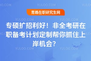 专硕扩招利好!非全考研在职备考计划定制帮你抓住上岸机会?