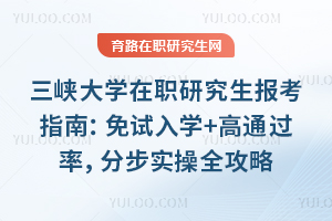 三峡大学在职研究生报考指南：免试入学+高通过率，分步实操全攻略