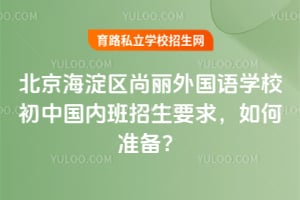 北京海淀区尚丽外国语学校初中国内班招生要求，如何准备？