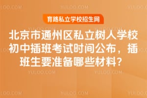 北京市通州区私立树人学校初中插班考试时间公布，插班生要准备哪些材料？
