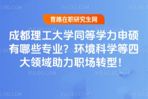 成都理工大学同等学力申硕有哪些专业？环境科学等四大领域助力职场转型！