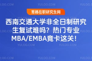 西南交通大学非全日制研究生复试难吗？热门专业MBA/EMBA竟卡这关！