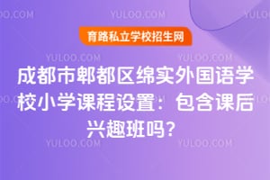 成都市郫都区绵实外国语学校小学课程设置：包含课后兴趣班吗？