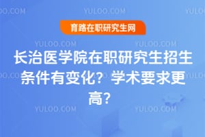 长治医学院在职研究生招生条件有变化？2026年学术要求更高？